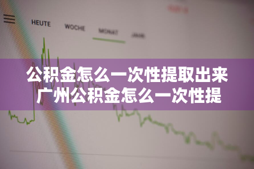 公积金怎么一次性提取出来 广州公积金怎么一次性提取出来