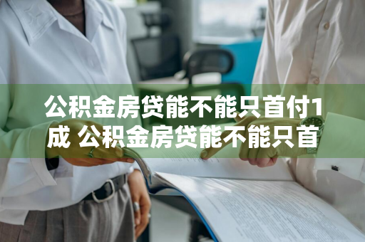 公积金房贷能不能只首付1成 公积金房贷能不能只首付1成呢
