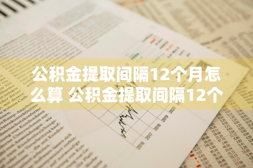 公积金提取间隔12个月怎么算 公积金提取间隔12个月怎么算的