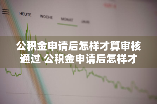 公积金申请后怎样才算审核通过 公积金申请后怎样才算审核通过了