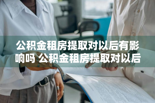 公积金租房提取对以后有影响吗 公积金租房提取对以后有影响吗知乎