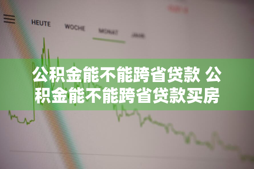公积金能不能跨省贷款 公积金能不能跨省贷款买房