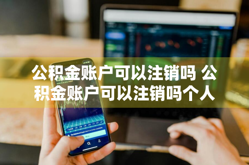 公积金账户可以注销吗 公积金账户可以注销吗个人