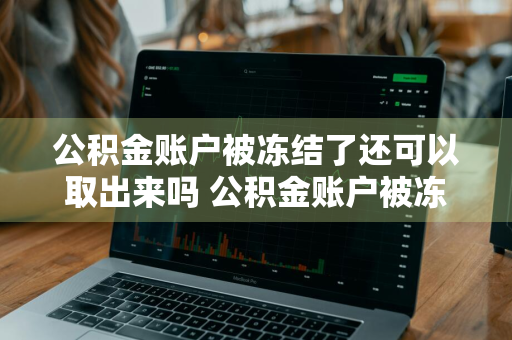 公积金账户被冻结了还可以取出来吗 公积金账户被冻结了还可以取出来吗怎么办