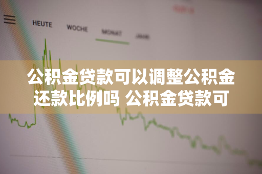公积金贷款可以调整公积金还款比例吗 公积金贷款可以调整公积金还款比例吗