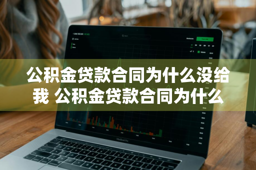 公积金贷款合同为什么没给我 公积金贷款合同为什么没给我 说办完抵押贷款后给