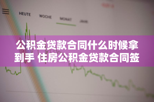 公积金贷款合同什么时候拿到手 住房公积金贷款合同签订后多久放款