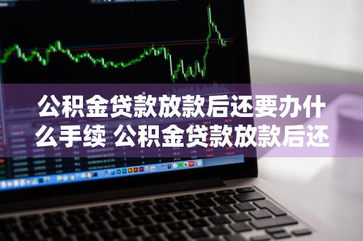 公积金贷款放款后还要办什么手续 公积金贷款放款后还要办什么手续才能交房