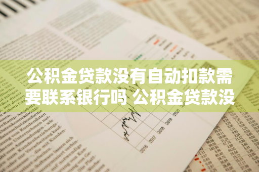 公积金贷款没有自动扣款需要联系银行吗 公积金贷款没有自动扣款需要联系银行吗