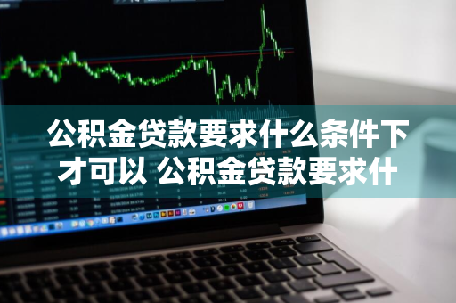 公积金贷款要求什么条件下才可以 公积金贷款要求什么条件下才可以吗