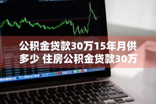 公积金贷款30万15年月供多少 住房公积金贷款30万15年月供多少