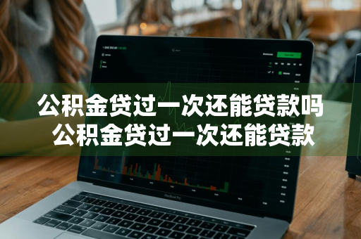 公积金贷过一次还能贷款吗 公积金贷过一次还能贷款吗现在