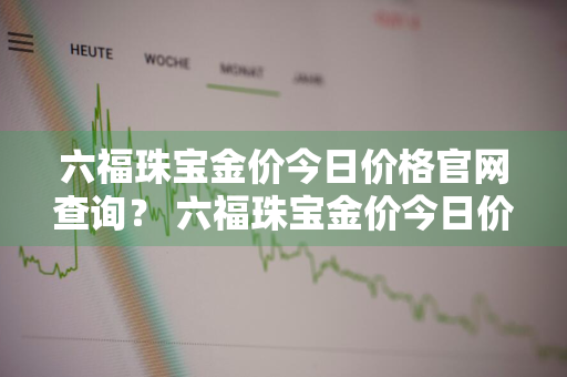 六福珠宝金价今日价格官网查询？ 六福珠宝金价今日价格官网查询表