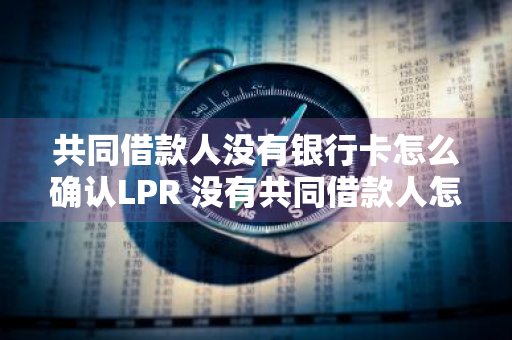 共同借款人没有银行卡怎么确认LPR 没有共同借款人怎么办
