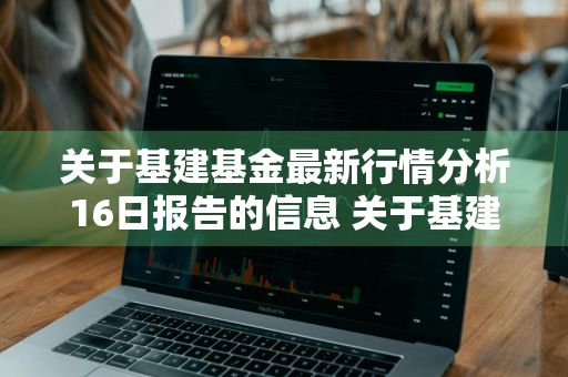 关于基建基金最新行情分析16日报告的信息 关于基建基金最新行情分析16日报告的信息