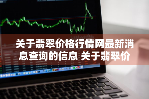 关于翡翠价格行情网最新消息查询的信息 关于翡翠价格行情网最新消息查询的信息有哪些