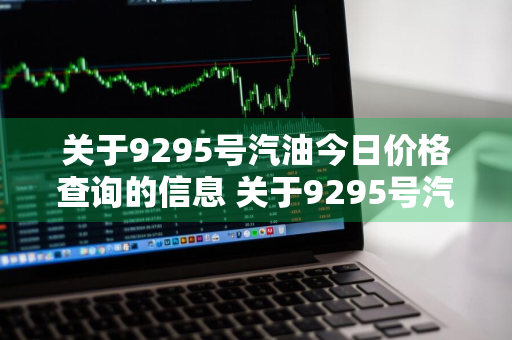 关于9295号汽油今日价格查询的信息 关于9295号汽油今日价格查询的信息是什么