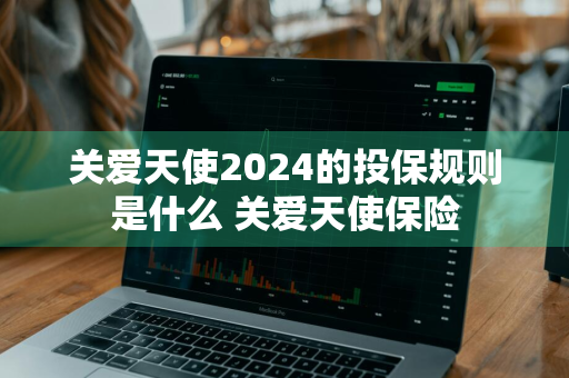 关爱天使2024的投保规则是什么 关爱天使保险