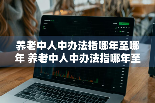 养老中人中办法指哪年至哪年 养老中人中办法指哪年至哪年退休