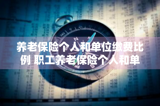 养老保险个人和单位缴费比例 职工养老保险个人和单位缴费比例