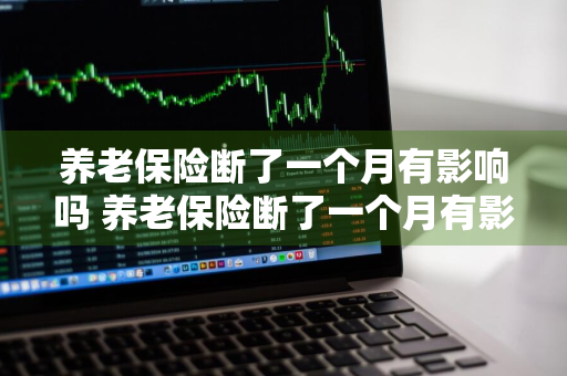 养老保险断了一个月有影响吗 养老保险断了一个月有影响吗?