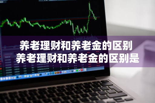 养老理财和养老金的区别 养老理财和养老金的区别是什么