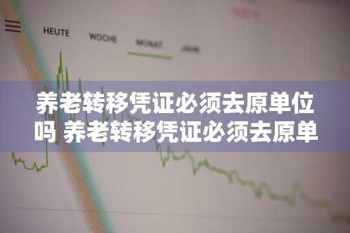 养老转移凭证必须去原单位吗 养老转移凭证必须去原单位吗怎么办