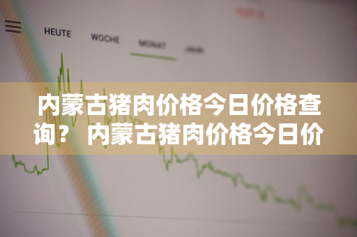 内蒙古猪肉价格今日价格查询？ 内蒙古猪肉价格今日价格查询表