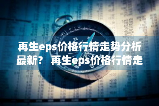 再生eps价格行情走势分析最新？ 再生eps价格行情走势分析最新消息