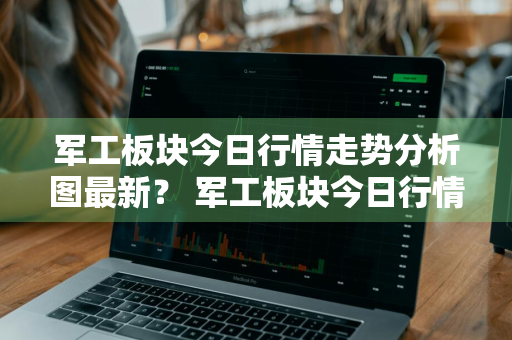 军工板块今日行情走势分析图最新？ 军工板块今日行情走势分析图最新消息