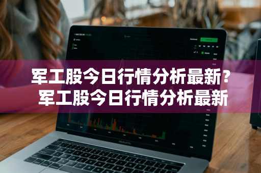 军工股今日行情分析最新？ 军工股今日行情分析最新消息