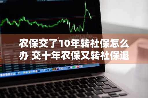 农保交了10年转社保怎么办 交十年农保又转社保退休后补多少医保