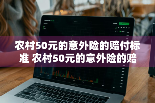 农村50元的意外险的赔付标准 农村50元的意外险的赔付标准70岁死亡