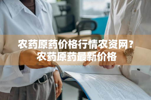 农药原药价格行情农资网？ 农药原药最新价格