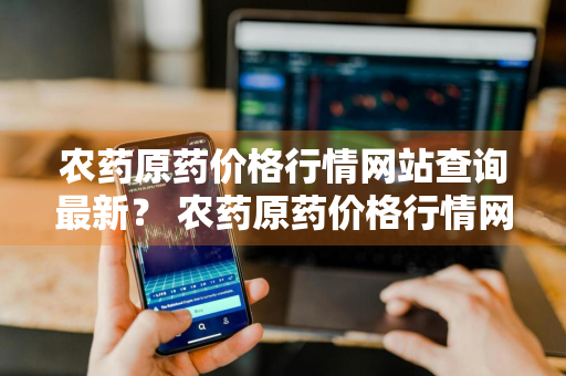 农药原药价格行情网站查询最新？ 农药原药价格行情网站查询最新消息