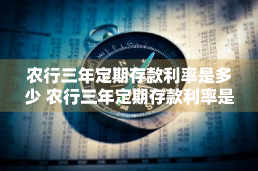 农行三年定期存款利率是多少 农行三年定期存款利率是多少2024