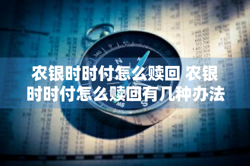 农银时时付怎么赎回 农银时时付怎么赎回有几种办法赎回