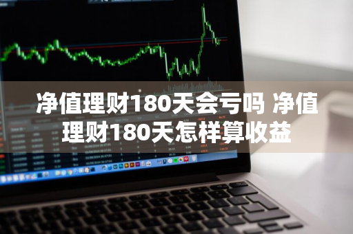 净值理财180天会亏吗 净值理财180天怎样算收益