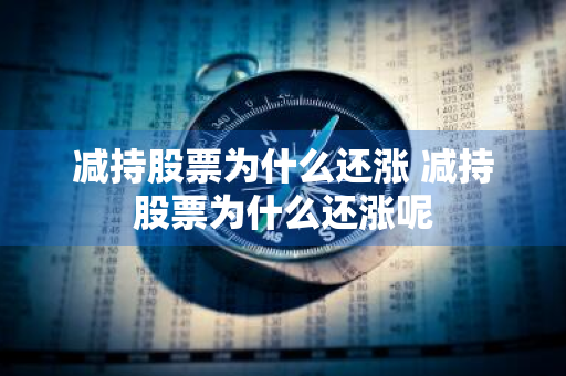 减持股票为什么还涨 减持股票为什么还涨呢