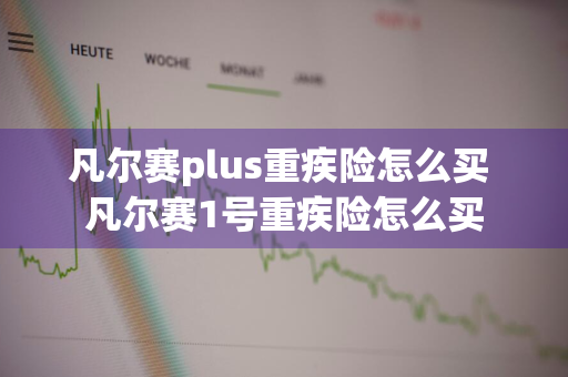 凡尔赛plus重疾险怎么买 凡尔赛1号重疾险怎么买