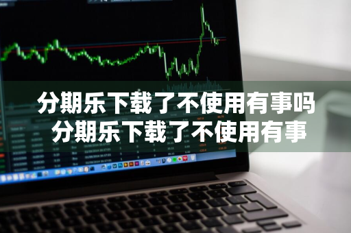 分期乐下载了不使用有事吗 分期乐下载了不使用有事吗,不过已添写身份证号了
