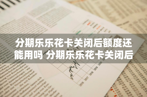 分期乐乐花卡关闭后额度还能用吗 分期乐乐花卡关闭后还会扣钱吗