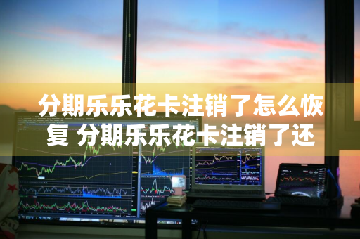 分期乐乐花卡注销了怎么恢复 分期乐乐花卡注销了还能用么