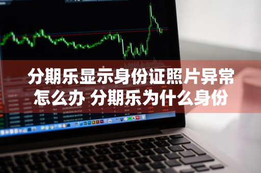 分期乐显示身份证照片异常怎么办 分期乐为什么身份证老是图像不清晰