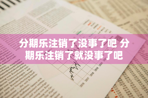 分期乐注销了没事了吧 分期乐注销了就没事了吧