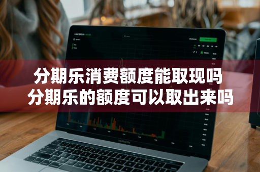 分期乐消费额度能取现吗 分期乐的额度可以取出来吗