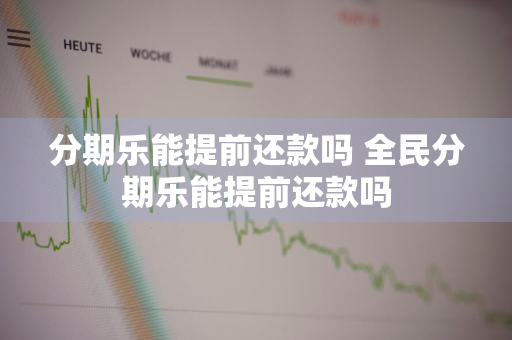 分期乐能提前还款吗 全民分期乐能提前还款吗