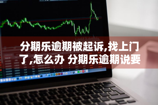 分期乐逾期被起诉,找上门了,怎么办 分期乐逾期说要起诉,打电话给我家里