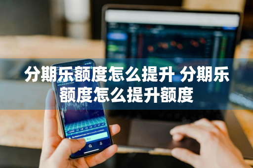 分期乐额度怎么提升 分期乐额度怎么提升额度
