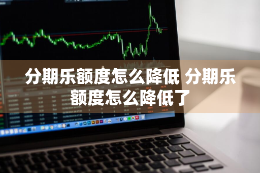 分期乐额度怎么降低 分期乐额度怎么降低了